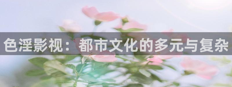 亚洲影视麻豆：色淫影视：都市文化的多元与复杂